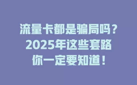 流量卡都是骗局吗？2025年这些套路你一定要知道！