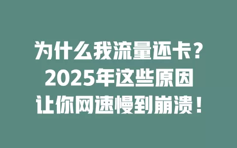 为什么我流量还卡？2025年这些原因让你网速慢到崩溃！