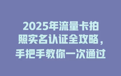 2025年流量卡拍照实名认证全攻略，手把手教你一次通过