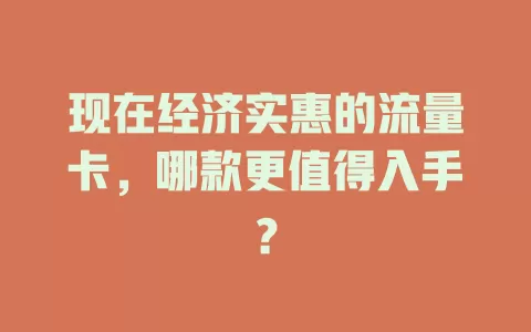现在经济实惠的流量卡，哪款更值得入手？