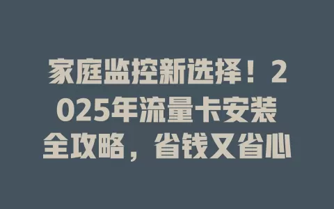 家庭监控新选择！2025年流量卡安装全攻略，省钱又省心