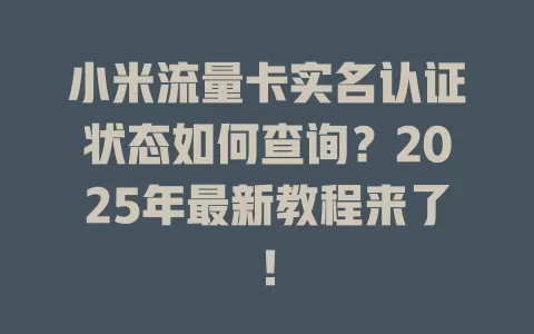 小米流量卡实名认证状态如何查询？2025年最新教程来了！