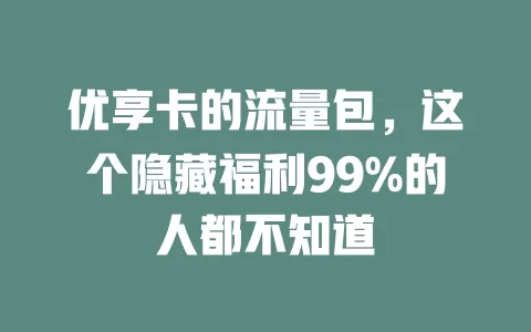 优享卡的流量包，这个隐藏福利99%的人都不知道