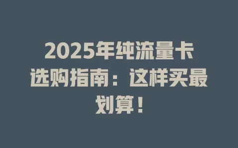 2025年纯流量卡选购指南：这样买最划算！
