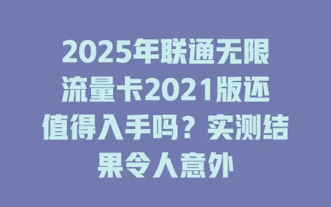 2025年联通无限流量卡2021版还值得入手吗？实测结果令人意外
