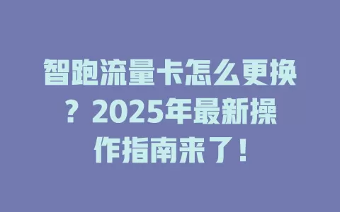 智跑流量卡怎么更换？2025年最新操作指南来了！