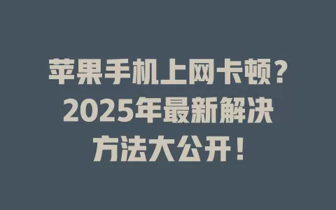 苹果手机上网卡顿？2025年最新解决方法大公开！