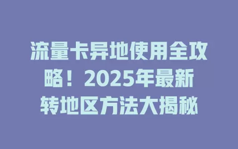流量卡异地使用全攻略！2025年最新转地区方法大揭秘