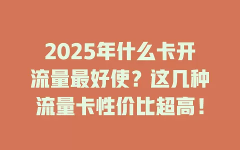 2025年什么卡开流量最好使？这几种流量卡性价比超高！