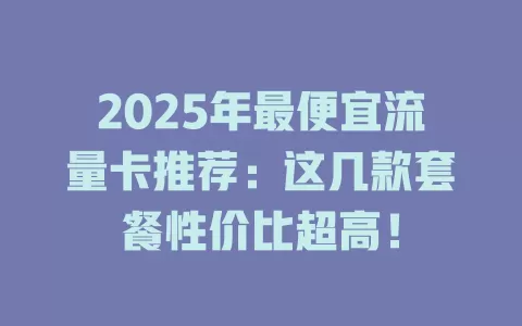 2025年最便宜流量卡推荐：这几款套餐性价比超高！