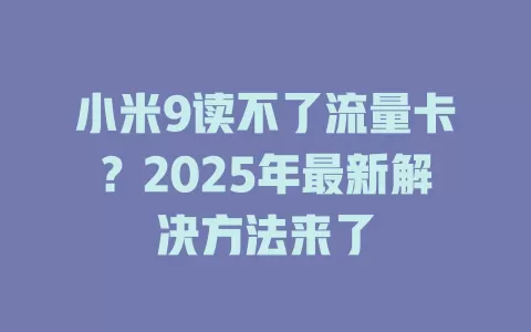 小米9读不了流量卡？2025年最新解决方法来了