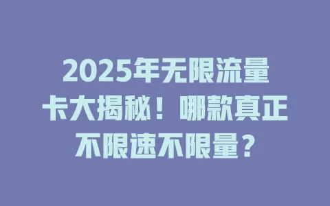 2025年无限流量卡大揭秘！哪款真正不限速不限量？