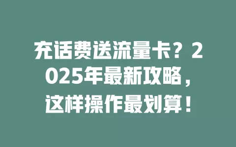 充话费送流量卡？2025年最新攻略，这样操作最划算！