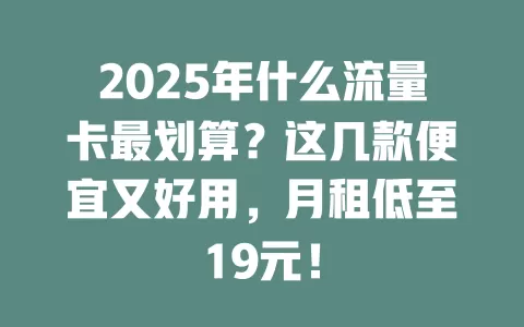 2025年什么流量卡最划算？这几款便宜又好用，月租低至19元！