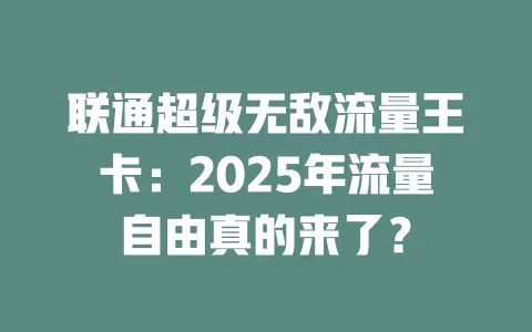 联通超级无敌流量王卡：2025年流量自由真的来了？