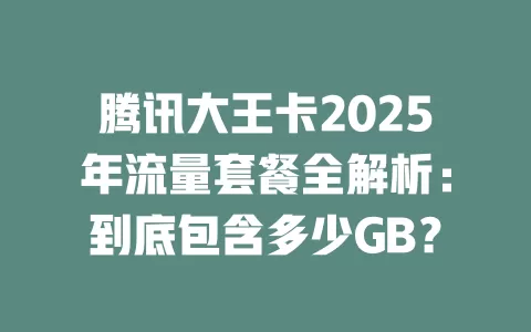 腾讯大王卡2025年流量套餐全解析：到底包含多少GB？