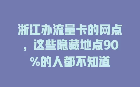 浙江办流量卡的网点，这些隐藏地点90%的人都不知道
