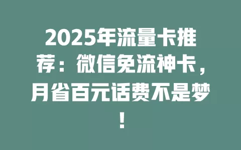 2025年流量卡推荐：微信免流神卡，月省百元话费不是梦！