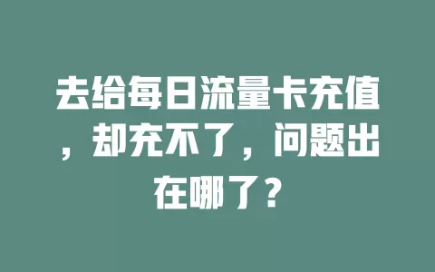 去给每日流量卡充值，却充不了，问题出在哪了？