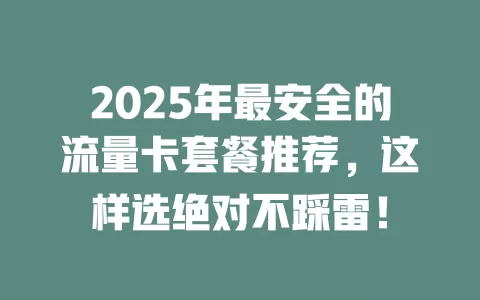 2025年最安全的流量卡套餐推荐，这样选绝对不踩雷！