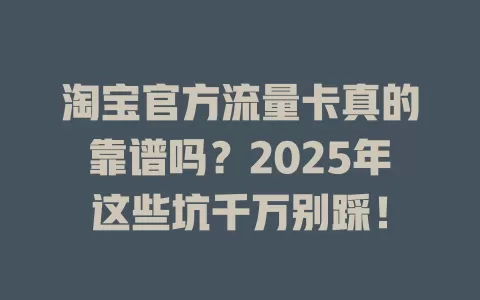 淘宝官方流量卡真的靠谱吗？2025年这些坑千万别踩！