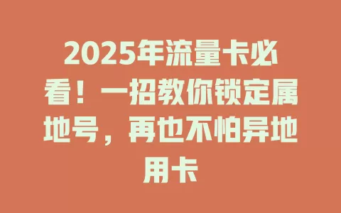 2025年流量卡必看！一招教你锁定属地号，再也不怕异地用卡