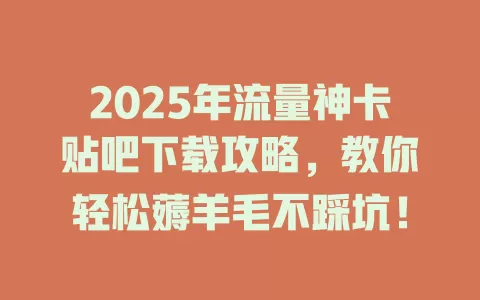 2025年流量神卡贴吧下载攻略，教你轻松薅羊毛不踩坑！