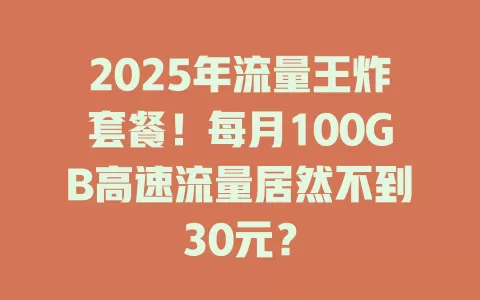 2025年流量王炸套餐！每月100GB高速流量居然不到30元？