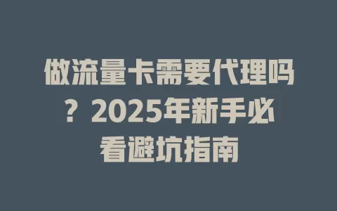 做流量卡需要代理吗？2025年新手必看避坑指南
