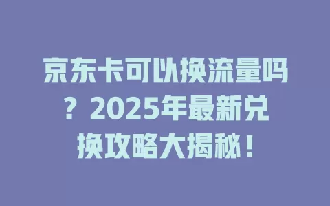 京东卡可以换流量吗？2025年最新兑换攻略大揭秘！