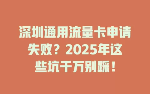 深圳通用流量卡申请失败？2025年这些坑千万别踩！