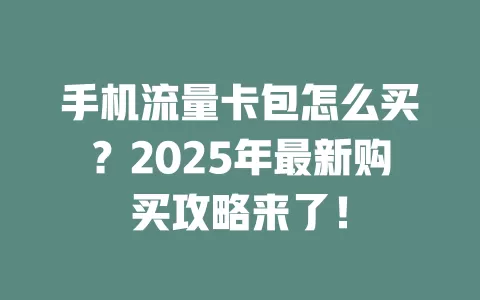 手机流量卡包怎么买？2025年最新购买攻略来了！