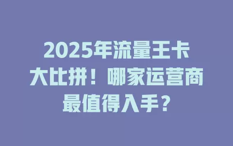 2025年流量王卡大比拼！哪家运营商最值得入手？