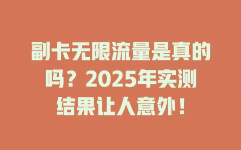 副卡无限流量是真的吗？2025年实测结果让人意外！