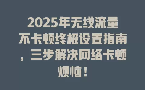 2025年无线流量不卡顿终极设置指南，三步解决网络卡顿烦恼！