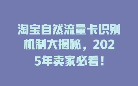 淘宝自然流量卡识别机制大揭秘，2025年卖家必看！