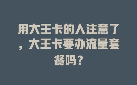 用大王卡的人注意了，大王卡要办流量套餐吗？