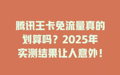 腾讯王卡免流量真的划算吗？2025年实测结果让人意外！