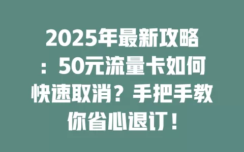 2025年最新攻略：50元流量卡如何快速取消？手把手教你省心退订！
