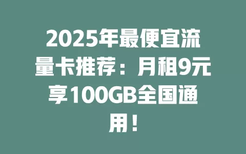 2025年最便宜流量卡推荐：月租9元享100GB全国通用！