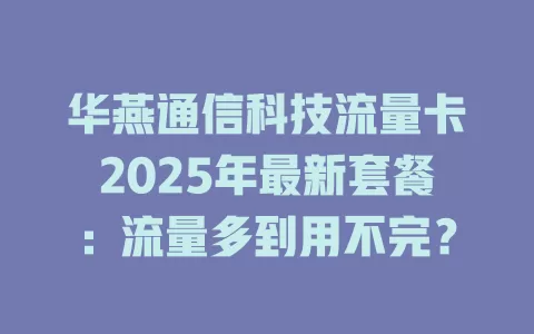 华燕通信科技流量卡2025年最新套餐：流量多到用不完？