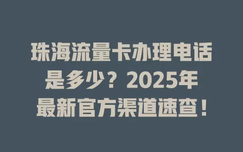珠海流量卡办理电话是多少？2025年最新官方渠道速查！