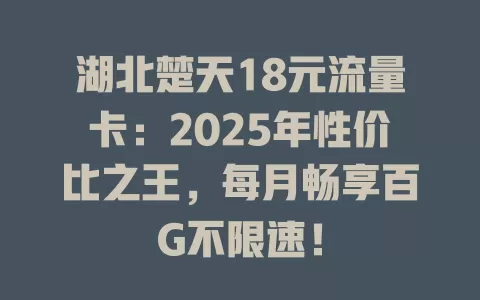 湖北楚天18元流量卡：2025年性价比之王，每月畅享百G不限速！