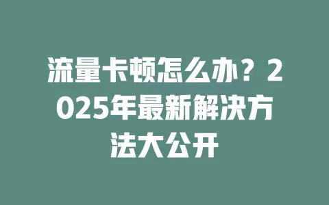 流量卡顿怎么办？2025年最新解决方法大公开