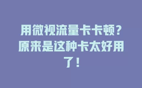 用微视流量卡卡顿？原来是这种卡太好用了！