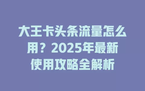 大王卡头条流量怎么用？2025年最新使用攻略全解析