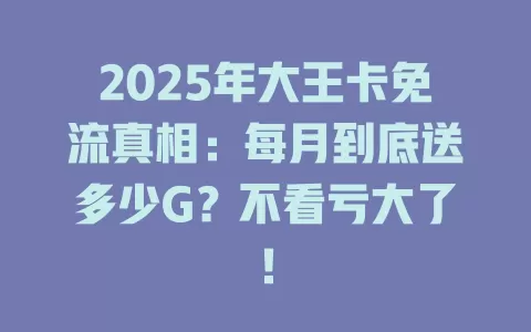 2025年大王卡免流真相：每月到底送多少G？不看亏大了！