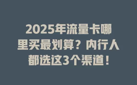 2025年流量卡哪里买最划算？内行人都选这3个渠道！