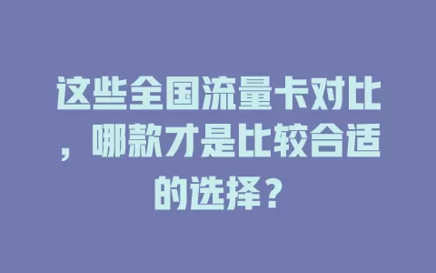 这些全国流量卡对比，哪款才是比较合适的选择？