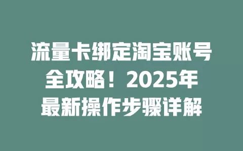 流量卡绑定淘宝账号全攻略！2025年最新操作步骤详解